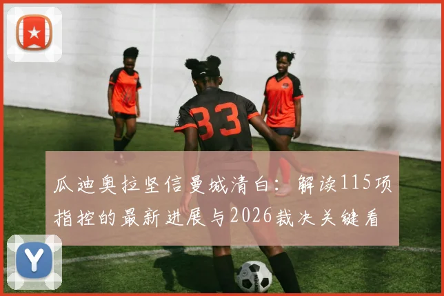 瓜迪奥拉坚信曼城清白：解读115项指控的最新进展与2026裁决关键看点