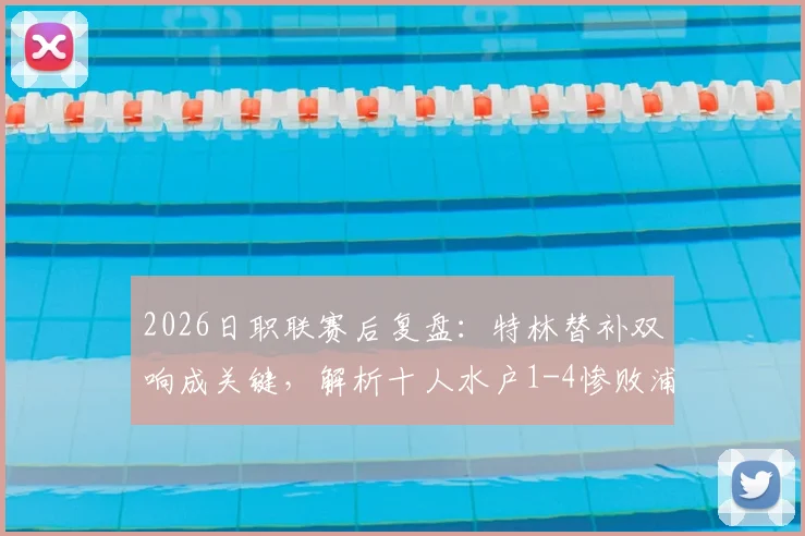 2026日职联赛后复盘：特林替补双响成关键，解析十人水户1-4惨败浦和红钻全过程