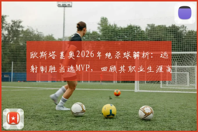欧斯塔基奥2026年绝杀球解析:远射制胜当选MVP,回顾其职业生涯高光时刻与远射技巧教学