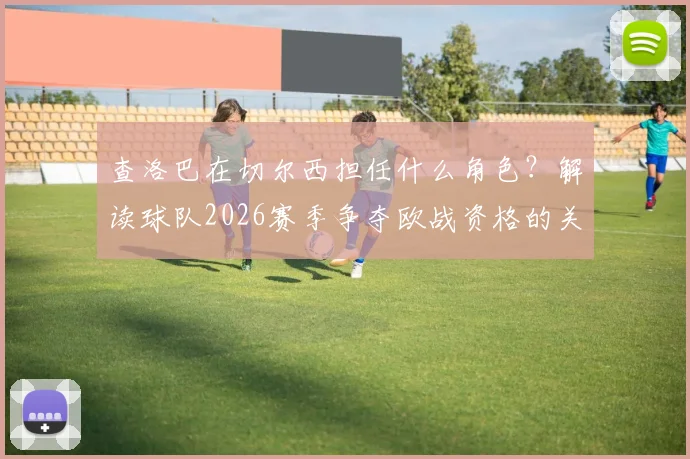 查洛巴在切尔西担任什么角色？解读球队2026赛季争夺欧战资格的关键与球员如何应对外界压力