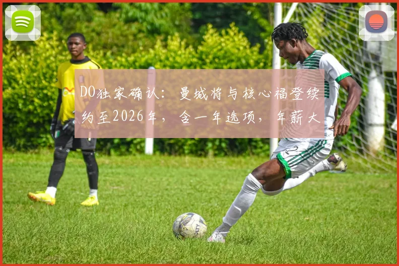 DO独家确认：曼城将与核心福登续约至2026年，含一年选项，年薪大幅提升