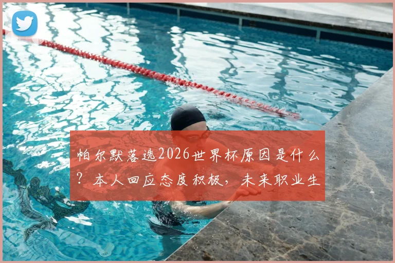 帕尔默落选2026世界杯原因是什么?本人回应态度积极,未来职业生涯规划引关注