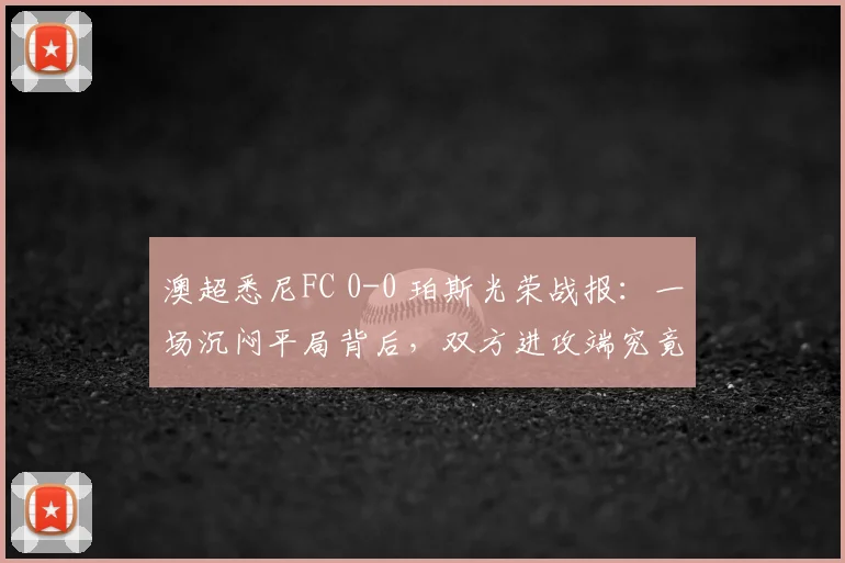 澳超悉尼FC 0-0 珀斯光荣战报:一场沉闷平局背后,双方进攻端究竟出了什么问题?
