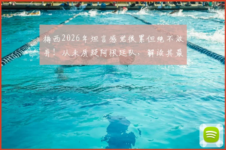 梅西2026年坦言感觉很累但绝不放弃！从未质疑阿根廷队，解读其最新心态与球队未来
