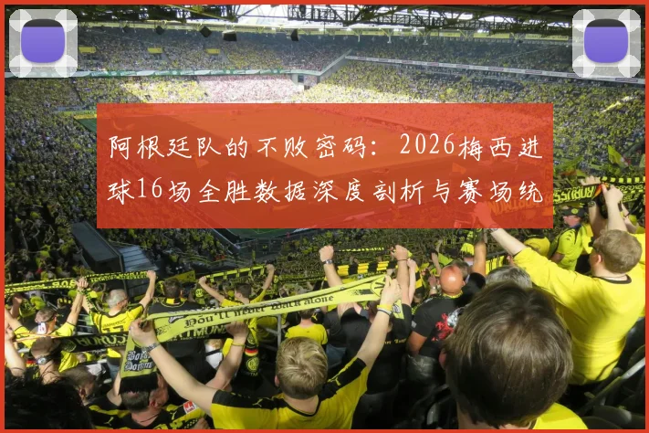 阿根廷队的不败密码：2026梅西进球16场全胜数据深度剖析与赛场统治力解读