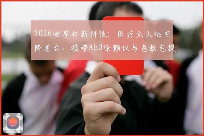 2026世界杯新科技:医疗无人机空降看台,携带AED除颤仪与急救包提升赛场安全