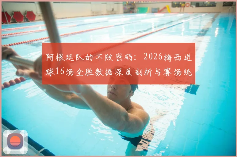 阿根廷队的不败密码：2026梅西进球16场全胜数据深度剖析与赛场统治力解读