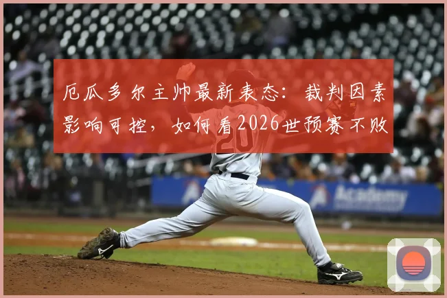 厄瓜多尔主帅最新表态：裁判因素影响可控，如何看2026世预赛不败金身告破后的前景？