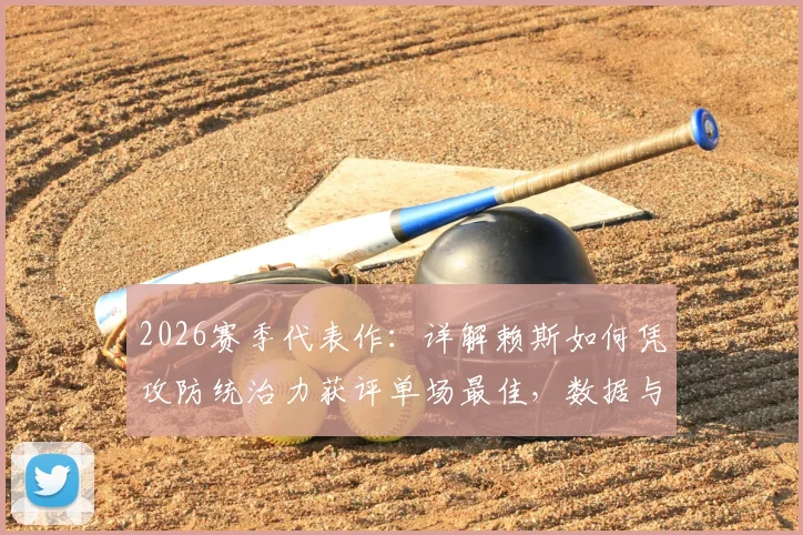 2026赛季代表作：详解赖斯如何凭攻防统治力获评单场最佳，数据与作用全解析