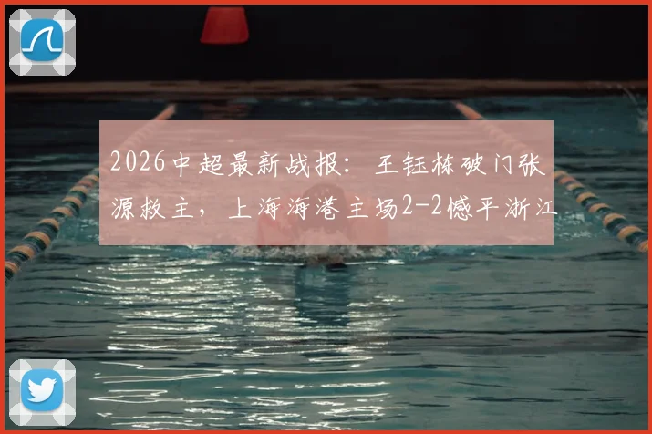 2026中超最新战报：王钰栋破门张源救主，上海海港主场2-2憾平浙江队，积分榜形势分析