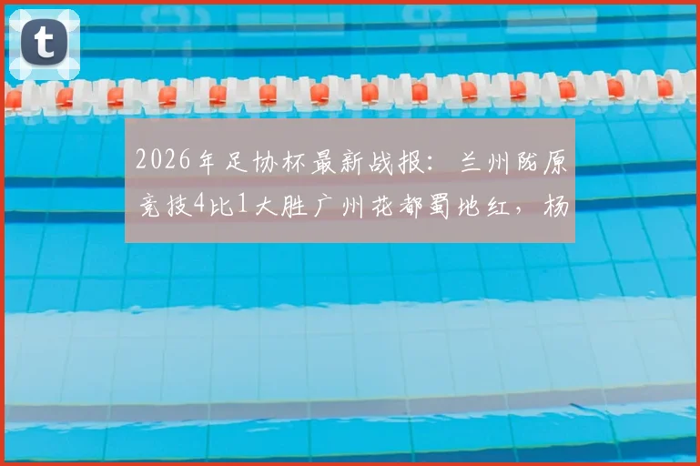 2026年足协杯最新战报：兰州陇原竞技4比1大胜广州花都蜀地红，杨胜茗独中两元主导比赛