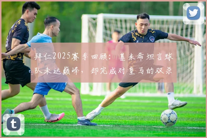 拜仁2025赛季回顾：基米希坦言球队未达巅峰，却完成对皇马的双杀，背后原因深度剖析