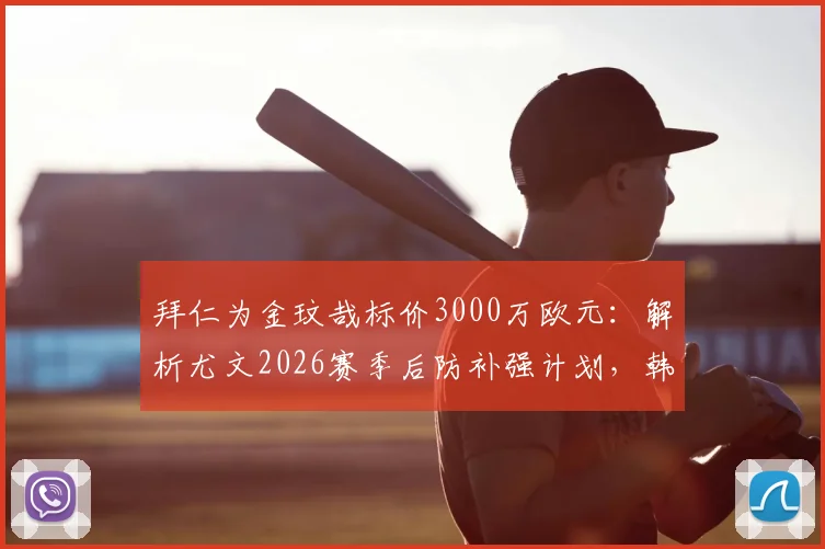 拜仁为金玟哉标价3000万欧元:解析尤文2026赛季后防补强计划,韩国国脚成首要目标