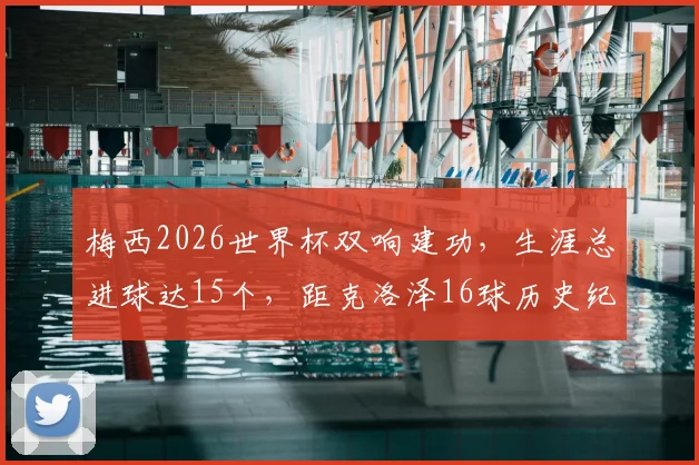 梅西2026世界杯双响建功,生涯总进球达15个,距克洛泽16球历史纪录仅一步之遥!
