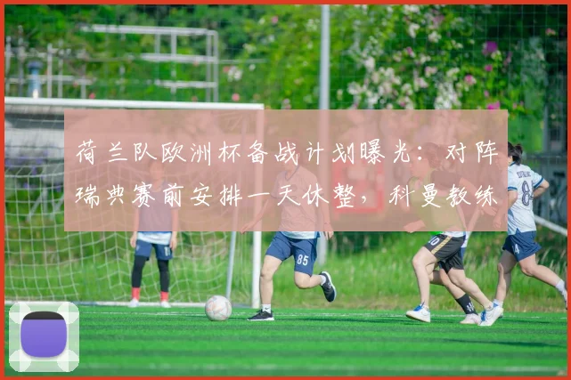 荷兰队欧洲杯备战计划曝光：对阵瑞典赛前安排一天休整，科曼教练组调整训练节奏