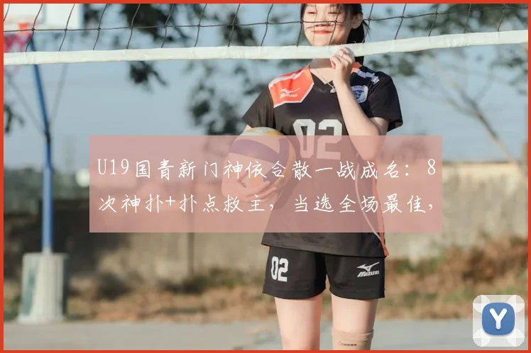 U19国青新门神依合散一战成名:8次神扑+扑点救主,当选全场最佳,未来可期!