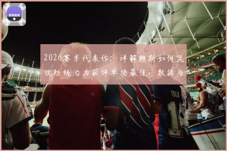 2026赛季代表作:详解赖斯如何凭攻防统治力获评单场最佳,数据与作用全解析