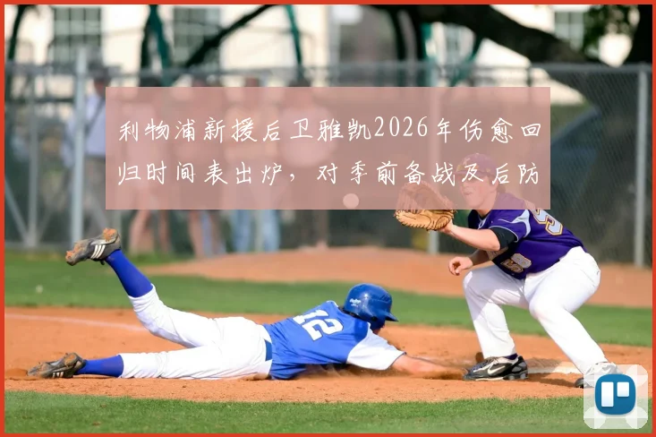 利物浦新援后卫雅凯2026年伤愈回归时间表出炉，对季前备战及后防线影响几何？