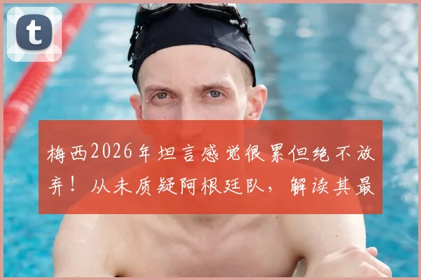 梅西2026年坦言感觉很累但绝不放弃！从未质疑阿根廷队，解读其最新心态与球队未来