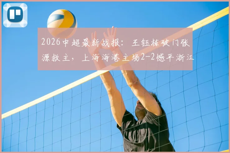 2026中超最新战报：王钰栋破门张源救主，上海海港主场2-2憾平浙江队，积分榜形势分析