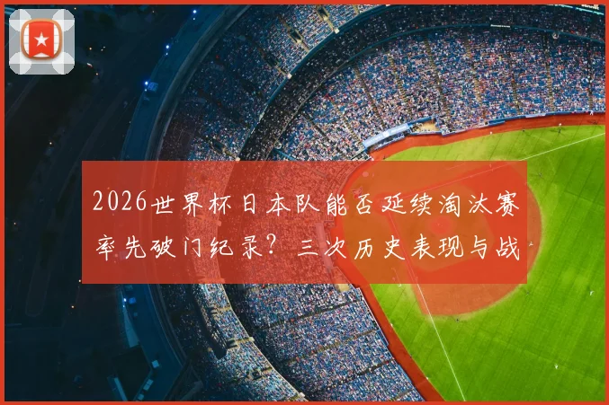 2026世界杯日本队能否延续淘汰赛率先破门纪录?三次历史表现与战术解析
