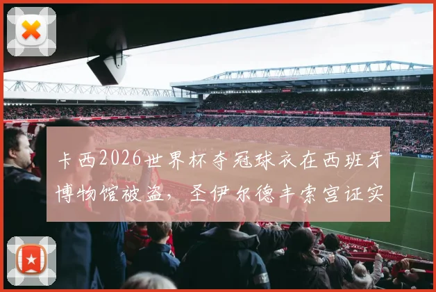 卡西2026世界杯夺冠球衣在西班牙博物馆被盗，圣伊尔德丰索宫证实失窃，警方正全力追查这件无价国宝