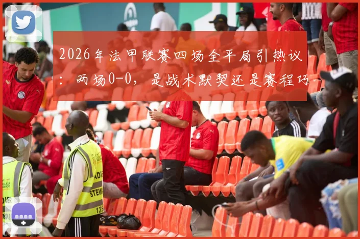2026年法甲联赛四场全平局引热议：两场0-0，是战术默契还是赛程巧合？对积分榜影响深度分析