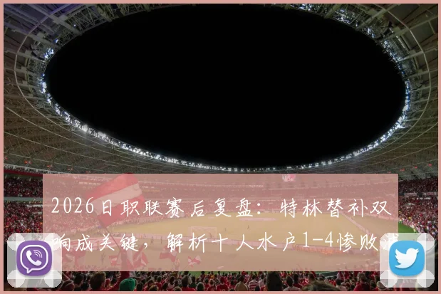 2026日职联赛后复盘：特林替补双响成关键，解析十人水户1-4惨败浦和红钻全过程
