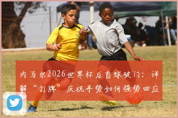 内马尔2026世界杯后首球破门:详解“打牌”庆祝手势如何强势回应外界质疑与批评