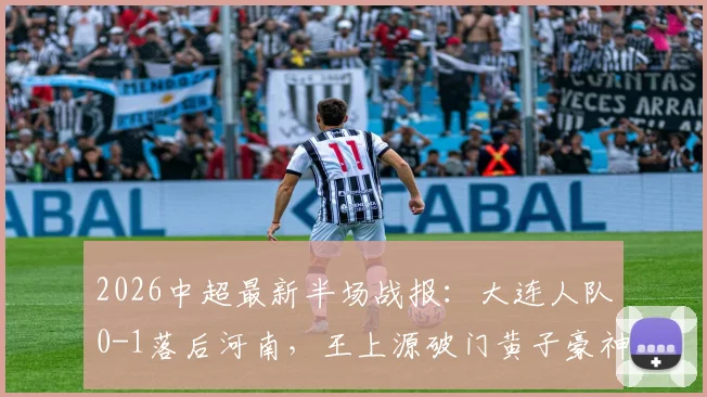 2026中超最新半场战报：大连人队0-1落后河南，王上源破门黄子豪神扑难救主
