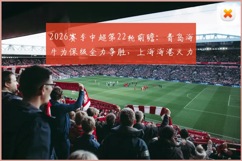 2026赛季中超第22轮前瞻：青岛海牛为保级全力争胜，上海海港火力重开引关注