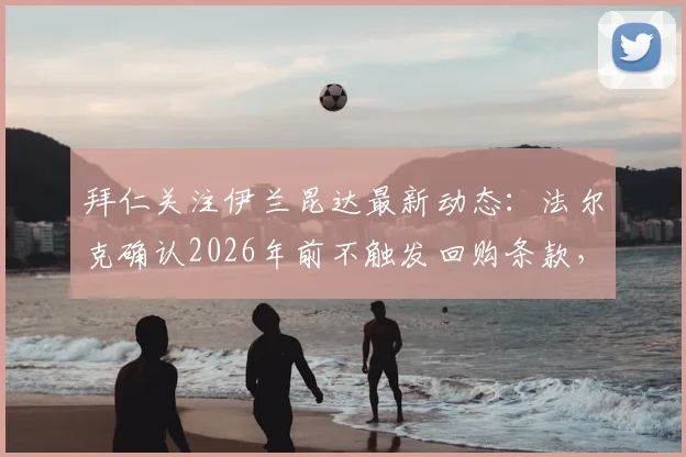 拜仁关注伊兰昆达最新动态：法尔克确认2026年前不触发回购条款，球员未来去向深度分析