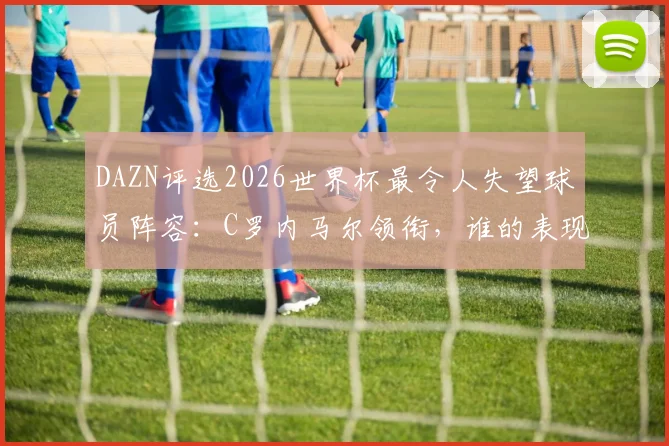 DAZN评选2026世界杯最令人失望球员阵容：C罗内马尔领衔，谁的表现最出乎意料？
